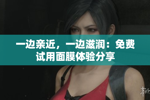 一边亲近，一边滋润：免费试用面膜体验分享