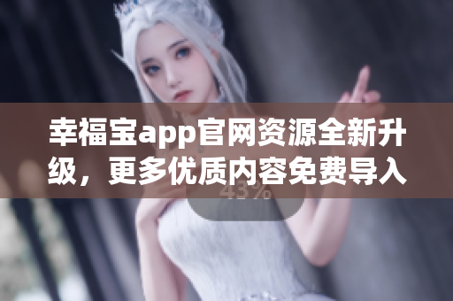 幸福宝app官网资源全新升级，更多优质内容免费导入
