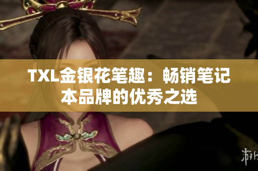 TXL金银花笔趣：畅销笔记本品牌的优秀之选