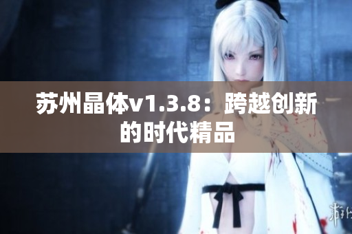 苏州晶体v1.3.8：跨越创新的时代精品