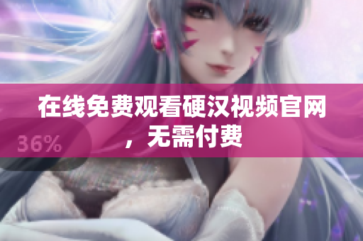 在线免费观看硬汉视频官网，无需付费