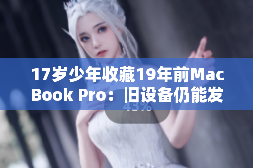 17岁少年收藏19年前MacBook Pro：旧设备仍能发挥强大功能