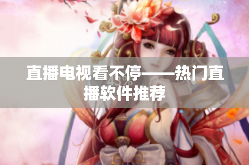 直播电视看不停——热门直播软件推荐