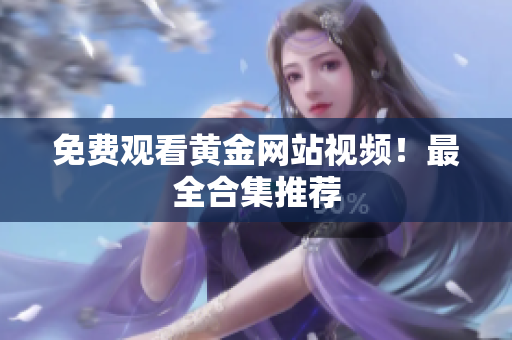 免费观看黄金网站视频！最全合集推荐