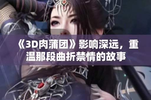 《3D肉蒲团》影响深远，重温那段曲折禁情的故事