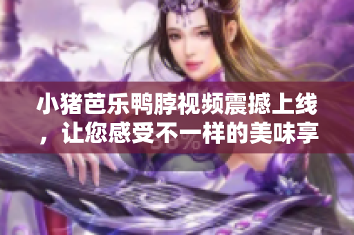 小猪芭乐鸭脖视频震撼上线，让您感受不一样的美味享受！