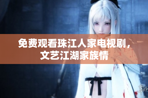 免费观看珠江人家电视剧，文艺江湖家族情