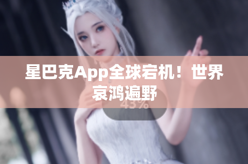 星巴克App全球宕机！世界哀鸿遍野