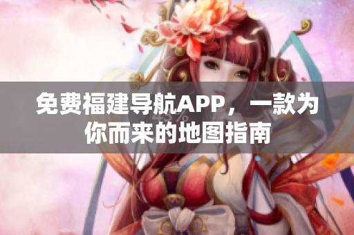 免费福建导航APP，一款为你而来的地图指南