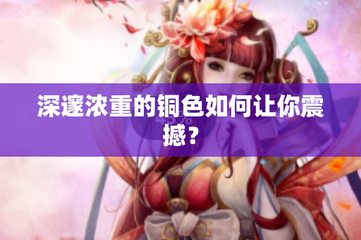 深邃浓重的铜色如何让你震撼？