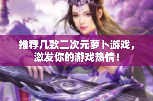 推荐几款二次元萝卜游戏，激发你的游戏热情！