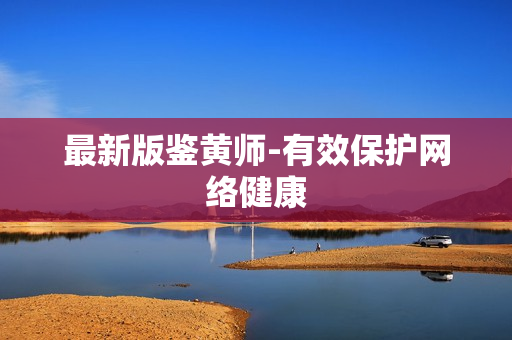 最新版鉴黄师-有效保护网络健康