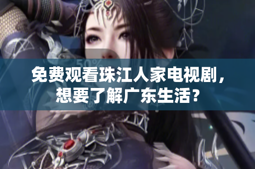 免费观看珠江人家电视剧，想要了解广东生活？