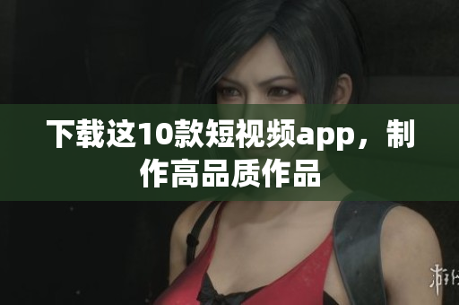下载这10款短视频app，制作高品质作品
