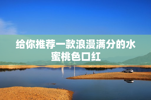 给你推荐一款浪漫满分的水蜜桃色口红