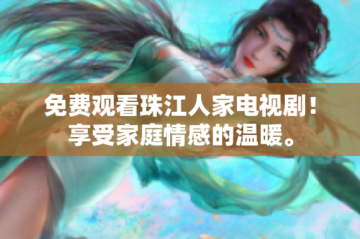 免费观看珠江人家电视剧！享受家庭情感的温暖。