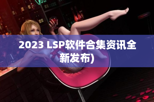 2023 LSP软件合集资讯全新发布)