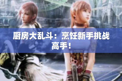 厨房大乱斗：烹饪新手挑战高手！