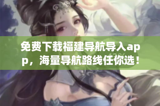 免费下载福建导航导入app，海量导航路线任你选！