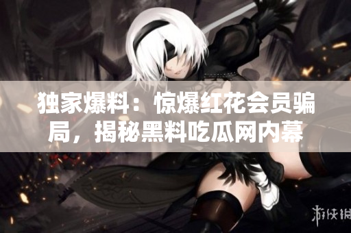 独家爆料：惊爆红花会员骗局，揭秘黑料吃瓜网内幕