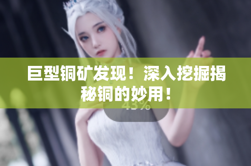 巨型铜矿发现！深入挖掘揭秘铜的妙用！