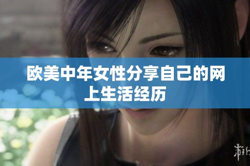 欧美中年女性分享自己的网上生活经历