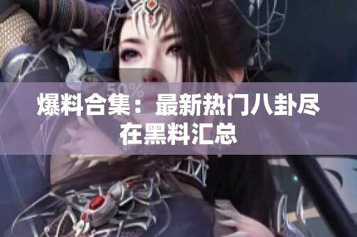 爆料合集：最新热门八卦尽在黑料汇总