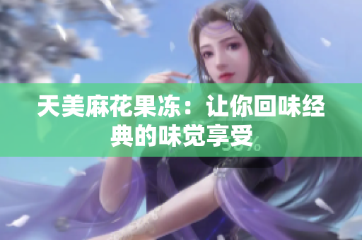 天美麻花果冻：让你回味经典的味觉享受