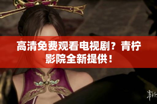 高清免费观看电视剧？青柠影院全新提供！