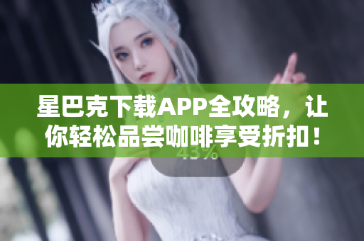 星巴克下载APP全攻略，让你轻松品尝咖啡享受折扣！
