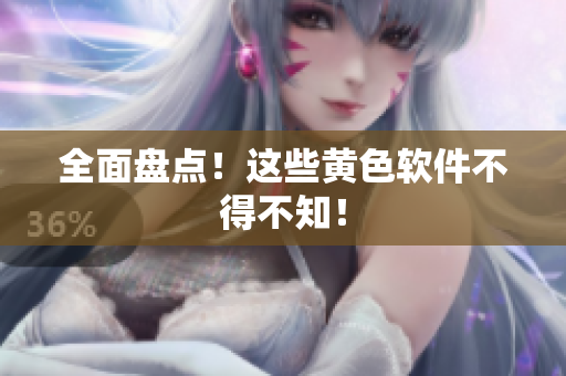 全面盘点！这些黄色软件不得不知！