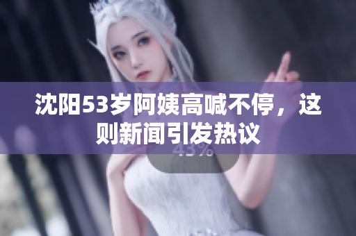 沈阳53岁阿姨高喊不停，这则新闻引发热议