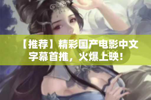 【推荐】精彩国产电影中文字幕首推，火爆上映！