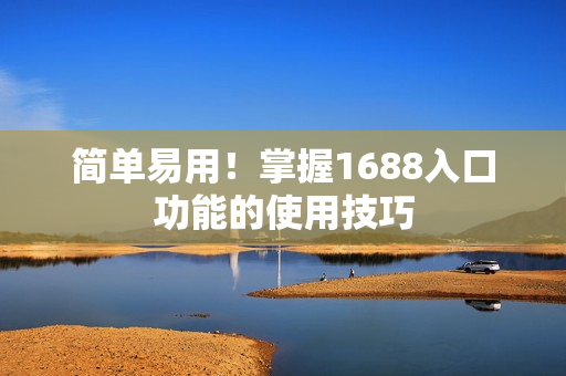 简单易用！掌握1688入口功能的使用技巧