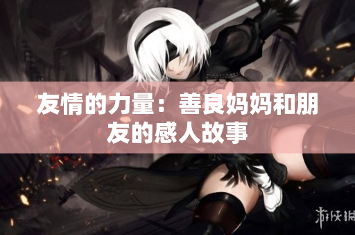 友情的力量：善良妈妈和朋友的感人故事