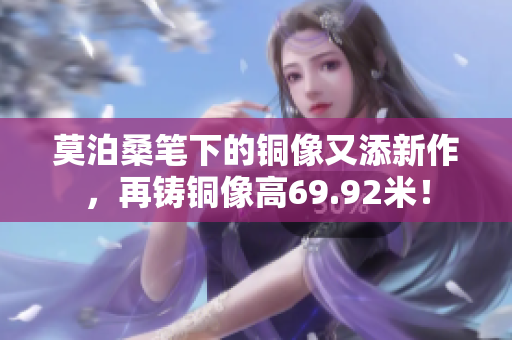 莫泊桑笔下的铜像又添新作，再铸铜像高69.92米！