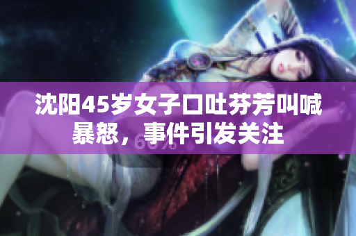 沈阳45岁女子口吐芬芳叫喊暴怒，事件引发关注