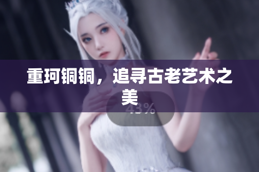重珂铜铜，追寻古老艺术之美