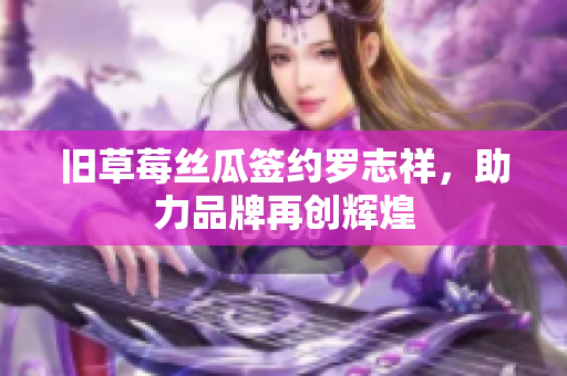 旧草莓丝瓜签约罗志祥，助力品牌再创辉煌