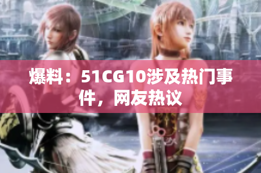 爆料：51CG10涉及热门事件，网友热议