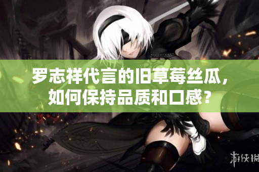 罗志祥代言的旧草莓丝瓜，如何保持品质和口感？