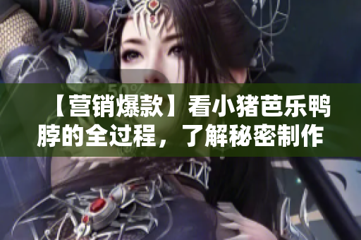 【营销爆款】看小猪芭乐鸭脖的全过程，了解秘密制作方法！