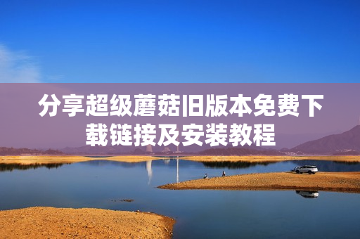 分享超级蘑菇旧版本免费下载链接及安装教程