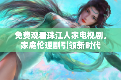 免费观看珠江人家电视剧，家庭伦理剧引领新时代