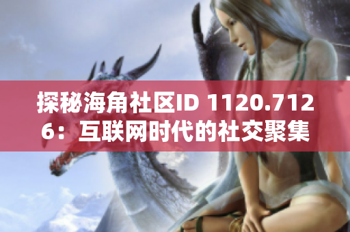 探秘海角社区ID 1120.7126：互联网时代的社交聚集地