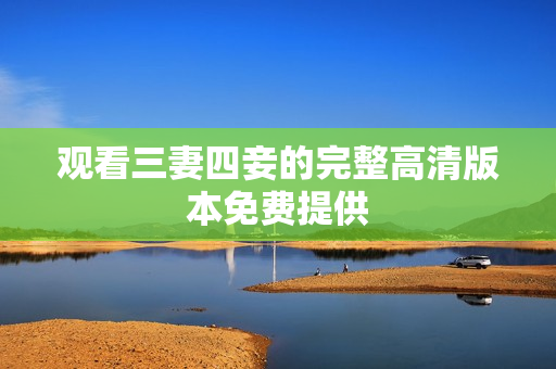 观看三妻四妾的完整高清版本免费提供