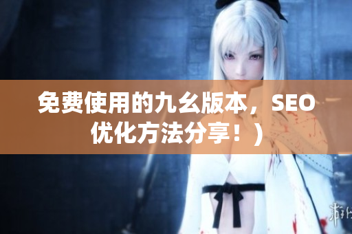 免费使用的九幺版本，SEO优化方法分享！)