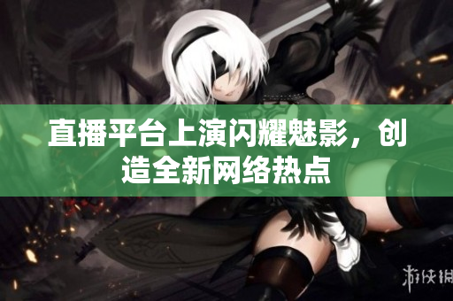 直播平台上演闪耀魅影，创造全新网络热点