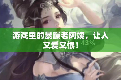 游戏里的暴躁老阿姨，让人又爱又恨！