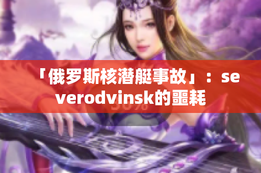 「俄罗斯核潜艇事故」：severodvinsk的噩耗